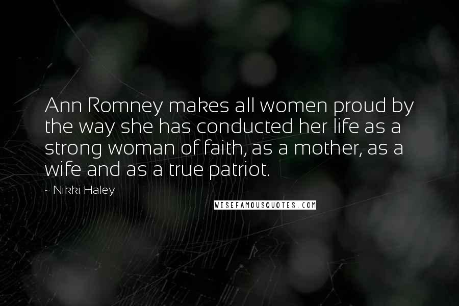 Nikki Haley Quotes: Ann Romney makes all women proud by the way she has conducted her life as a strong woman of faith, as a mother, as a wife and as a true patriot.