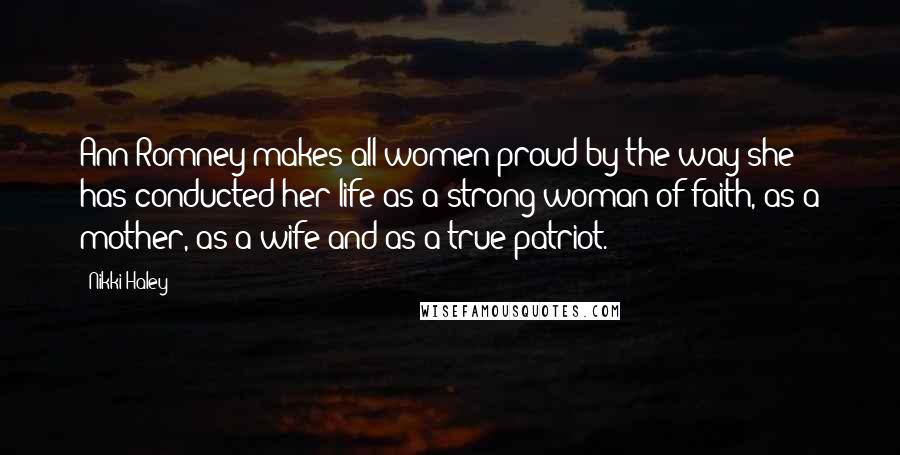 Nikki Haley Quotes: Ann Romney makes all women proud by the way she has conducted her life as a strong woman of faith, as a mother, as a wife and as a true patriot.