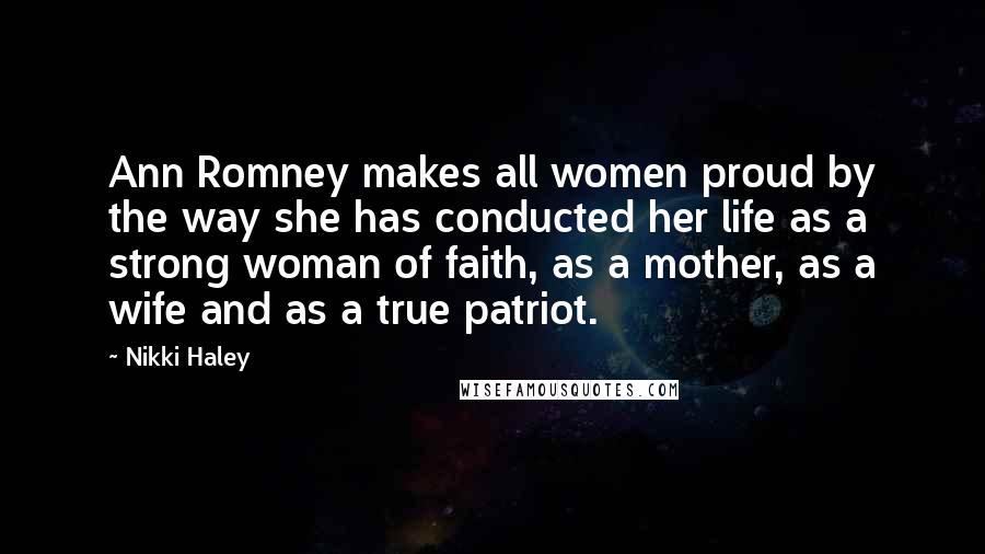 Nikki Haley Quotes: Ann Romney makes all women proud by the way she has conducted her life as a strong woman of faith, as a mother, as a wife and as a true patriot.