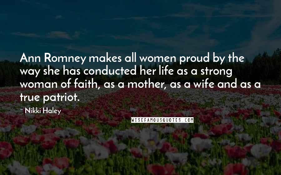 Nikki Haley Quotes: Ann Romney makes all women proud by the way she has conducted her life as a strong woman of faith, as a mother, as a wife and as a true patriot.