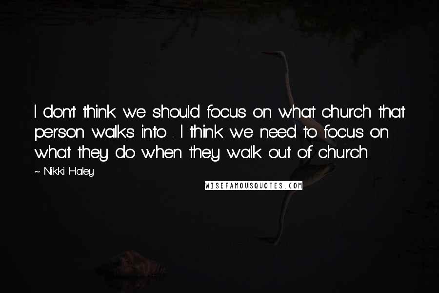 Nikki Haley Quotes: I don't think we should focus on what church that person walks into .. I think we need to focus on what they do when they walk out of church.