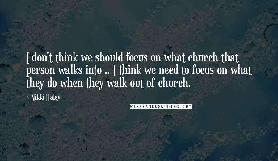 Nikki Haley Quotes: I don't think we should focus on what church that person walks into .. I think we need to focus on what they do when they walk out of church.