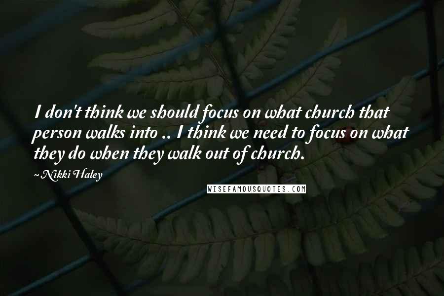 Nikki Haley Quotes: I don't think we should focus on what church that person walks into .. I think we need to focus on what they do when they walk out of church.