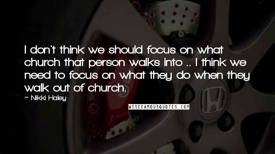 Nikki Haley Quotes: I don't think we should focus on what church that person walks into .. I think we need to focus on what they do when they walk out of church.