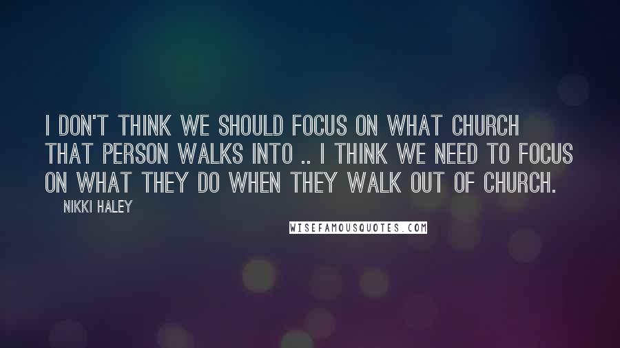 Nikki Haley Quotes: I don't think we should focus on what church that person walks into .. I think we need to focus on what they do when they walk out of church.