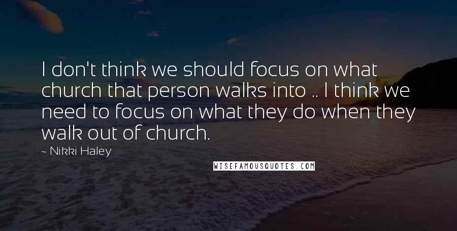 Nikki Haley Quotes: I don't think we should focus on what church that person walks into .. I think we need to focus on what they do when they walk out of church.