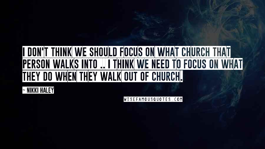 Nikki Haley Quotes: I don't think we should focus on what church that person walks into .. I think we need to focus on what they do when they walk out of church.