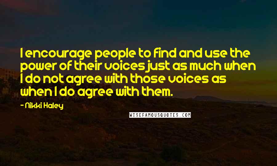 Nikki Haley Quotes: I encourage people to find and use the power of their voices just as much when I do not agree with those voices as when I do agree with them.