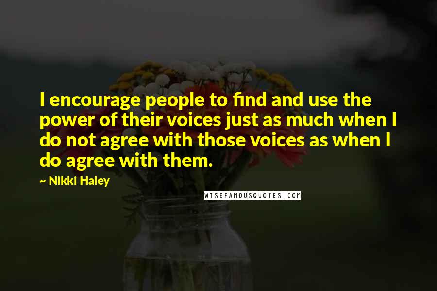 Nikki Haley Quotes: I encourage people to find and use the power of their voices just as much when I do not agree with those voices as when I do agree with them.