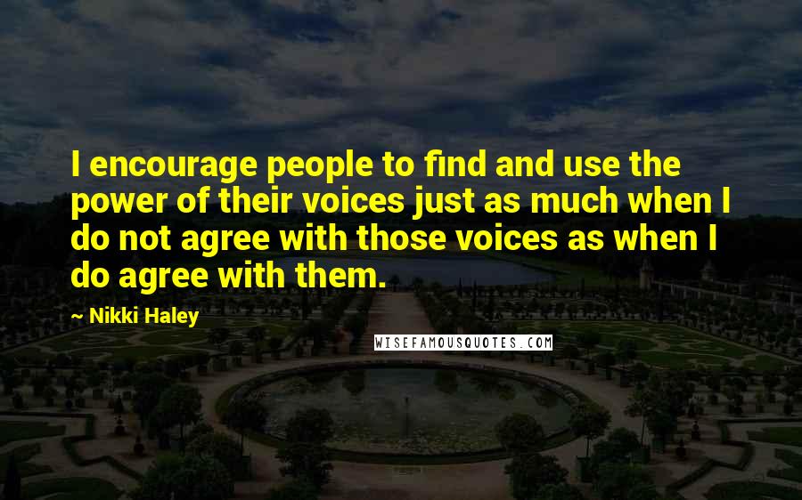 Nikki Haley Quotes: I encourage people to find and use the power of their voices just as much when I do not agree with those voices as when I do agree with them.