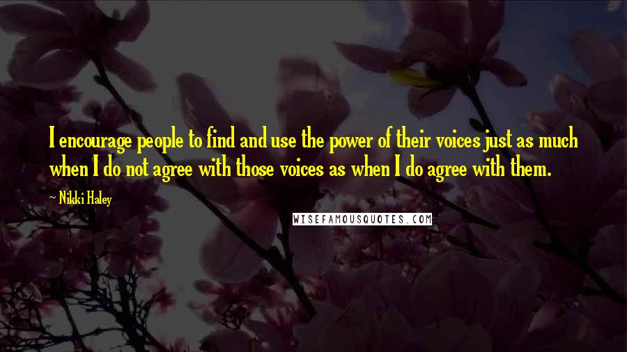 Nikki Haley Quotes: I encourage people to find and use the power of their voices just as much when I do not agree with those voices as when I do agree with them.