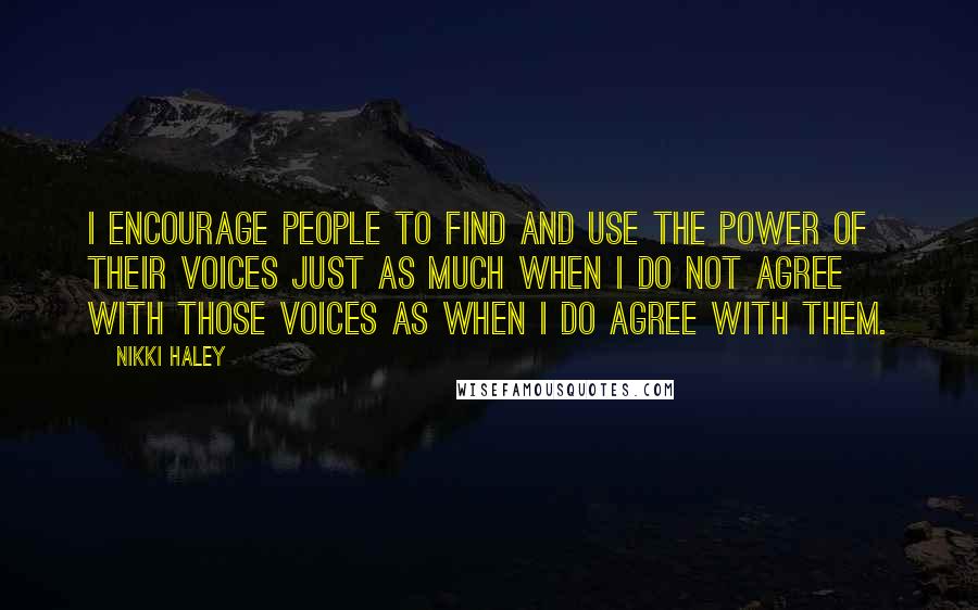 Nikki Haley Quotes: I encourage people to find and use the power of their voices just as much when I do not agree with those voices as when I do agree with them.