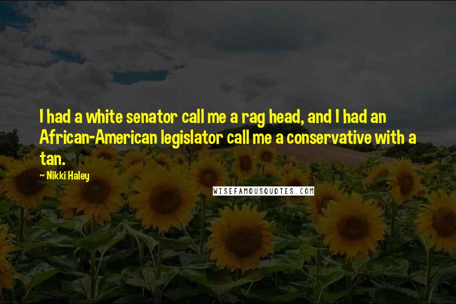 Nikki Haley Quotes: I had a white senator call me a rag head, and I had an African-American legislator call me a conservative with a tan.