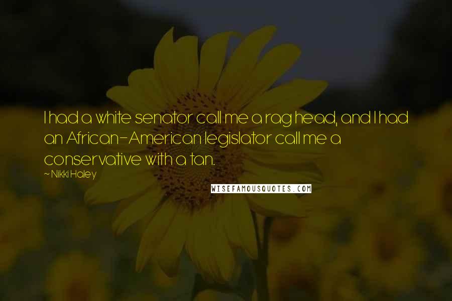 Nikki Haley Quotes: I had a white senator call me a rag head, and I had an African-American legislator call me a conservative with a tan.