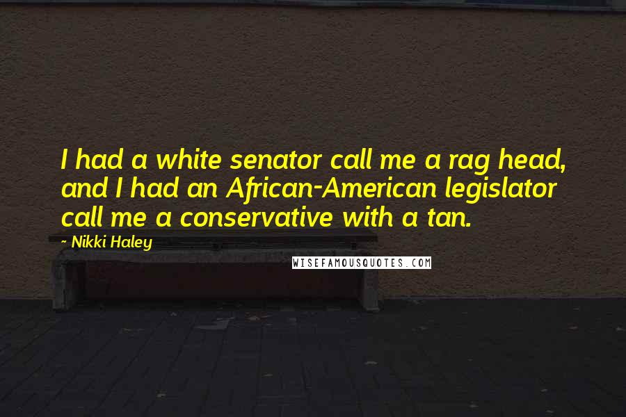 Nikki Haley Quotes: I had a white senator call me a rag head, and I had an African-American legislator call me a conservative with a tan.