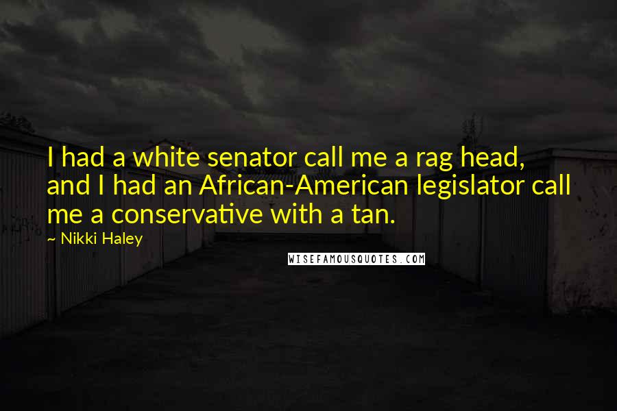 Nikki Haley Quotes: I had a white senator call me a rag head, and I had an African-American legislator call me a conservative with a tan.