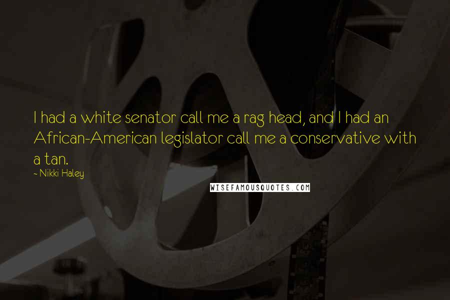 Nikki Haley Quotes: I had a white senator call me a rag head, and I had an African-American legislator call me a conservative with a tan.