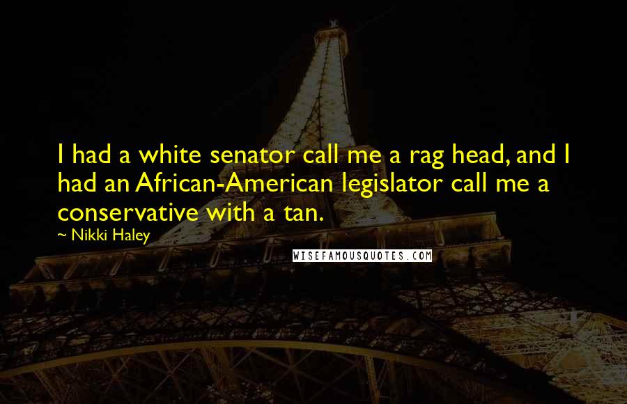 Nikki Haley Quotes: I had a white senator call me a rag head, and I had an African-American legislator call me a conservative with a tan.