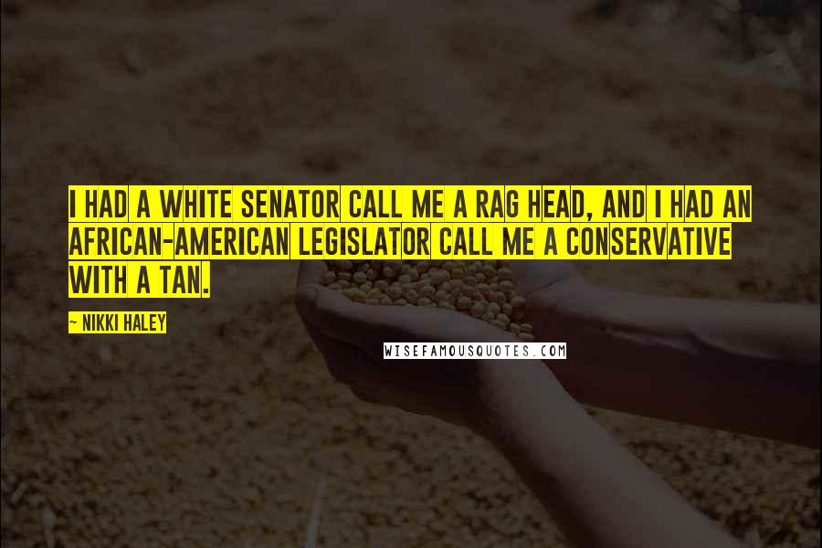 Nikki Haley Quotes: I had a white senator call me a rag head, and I had an African-American legislator call me a conservative with a tan.