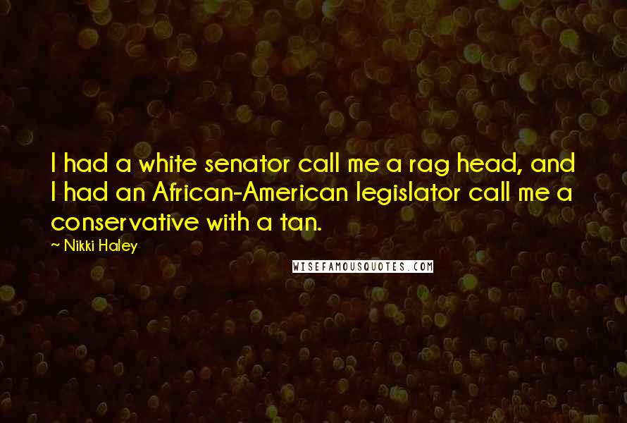 Nikki Haley Quotes: I had a white senator call me a rag head, and I had an African-American legislator call me a conservative with a tan.