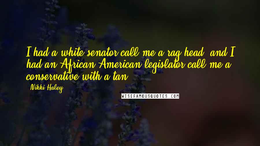 Nikki Haley Quotes: I had a white senator call me a rag head, and I had an African-American legislator call me a conservative with a tan.