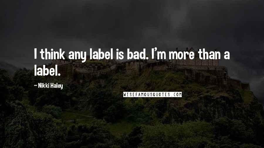 Nikki Haley Quotes: I think any label is bad. I'm more than a label.