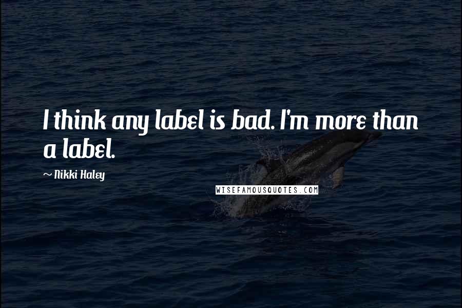 Nikki Haley Quotes: I think any label is bad. I'm more than a label.