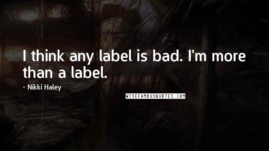 Nikki Haley Quotes: I think any label is bad. I'm more than a label.