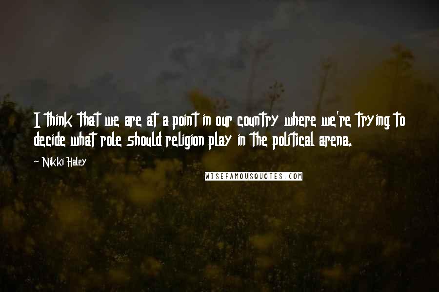 Nikki Haley Quotes: I think that we are at a point in our country where we're trying to decide what role should religion play in the political arena.