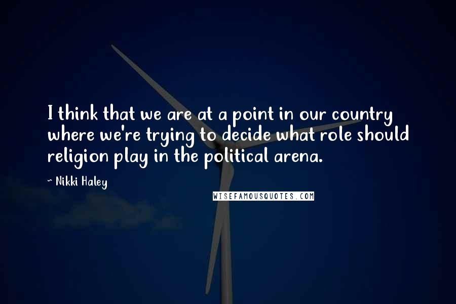 Nikki Haley Quotes: I think that we are at a point in our country where we're trying to decide what role should religion play in the political arena.