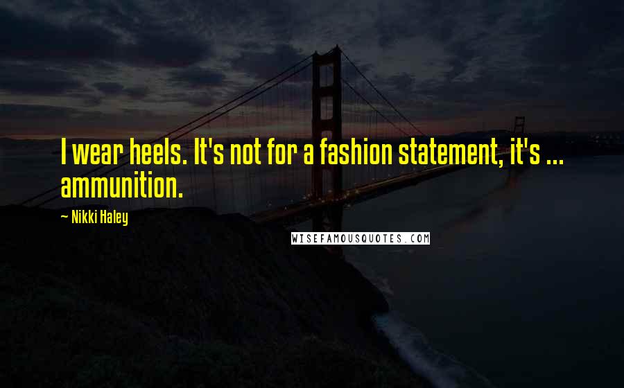 Nikki Haley Quotes: I wear heels. It's not for a fashion statement, it's ... ammunition.