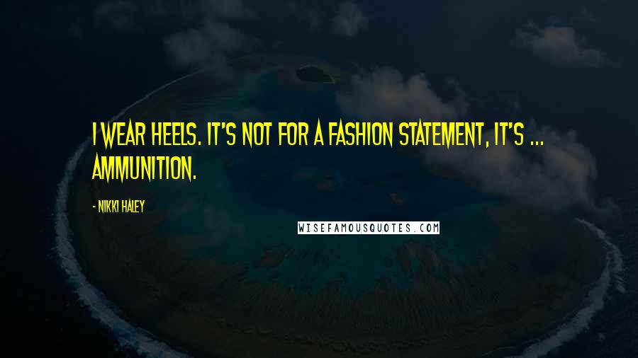 Nikki Haley Quotes: I wear heels. It's not for a fashion statement, it's ... ammunition.