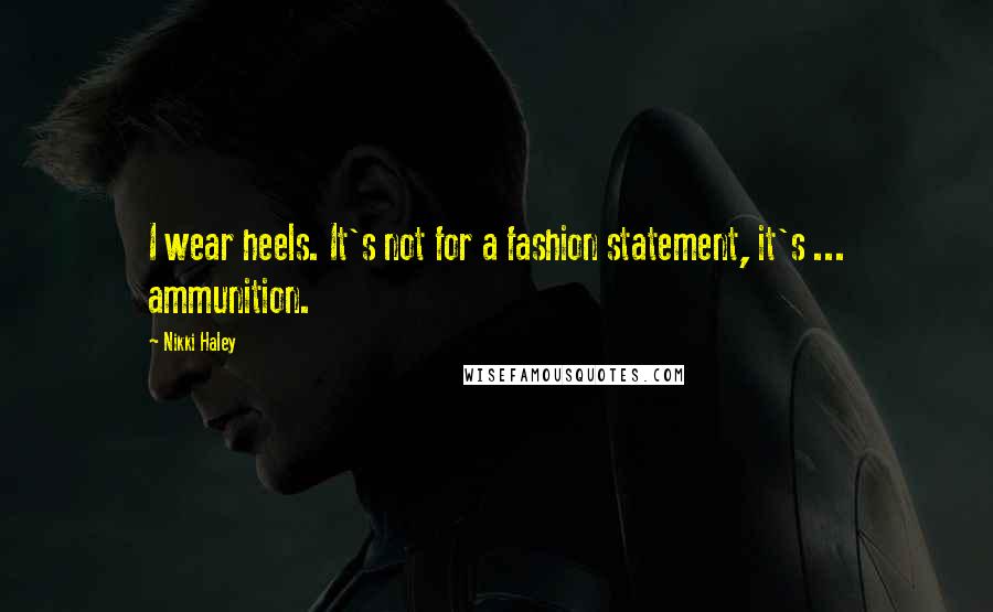 Nikki Haley Quotes: I wear heels. It's not for a fashion statement, it's ... ammunition.