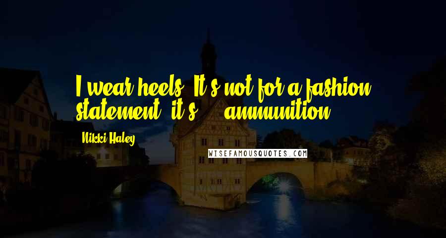 Nikki Haley Quotes: I wear heels. It's not for a fashion statement, it's ... ammunition.