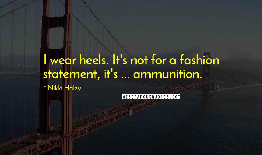 Nikki Haley Quotes: I wear heels. It's not for a fashion statement, it's ... ammunition.