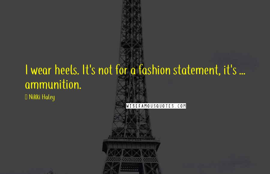 Nikki Haley Quotes: I wear heels. It's not for a fashion statement, it's ... ammunition.