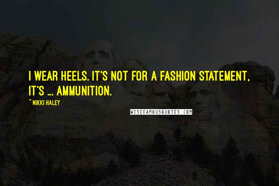 Nikki Haley Quotes: I wear heels. It's not for a fashion statement, it's ... ammunition.