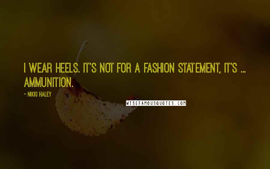 Nikki Haley Quotes: I wear heels. It's not for a fashion statement, it's ... ammunition.