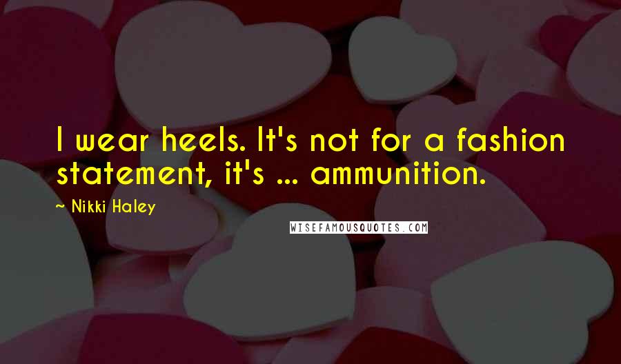 Nikki Haley Quotes: I wear heels. It's not for a fashion statement, it's ... ammunition.
