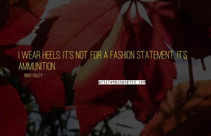 Nikki Haley Quotes: I wear heels. It's not for a fashion statement, it's ... ammunition.
