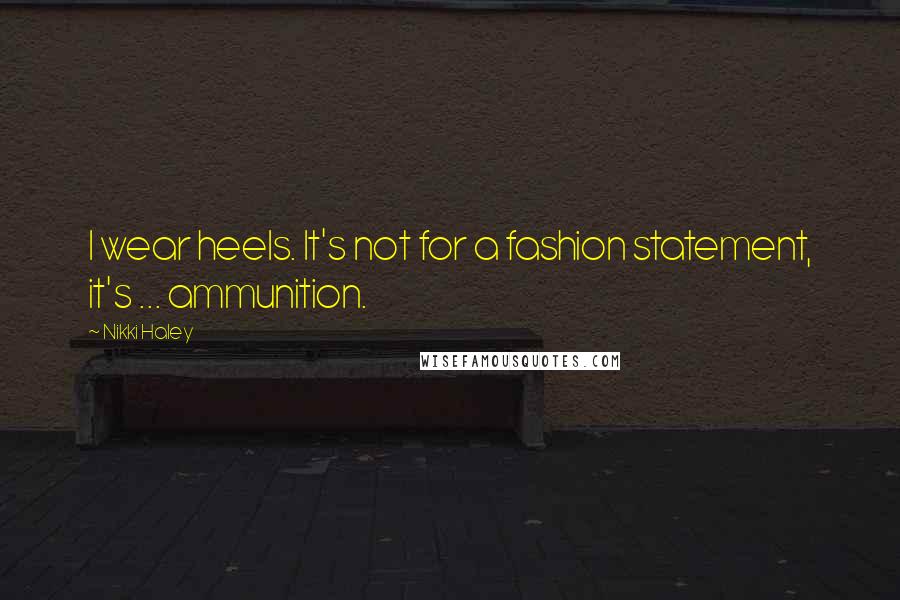Nikki Haley Quotes: I wear heels. It's not for a fashion statement, it's ... ammunition.