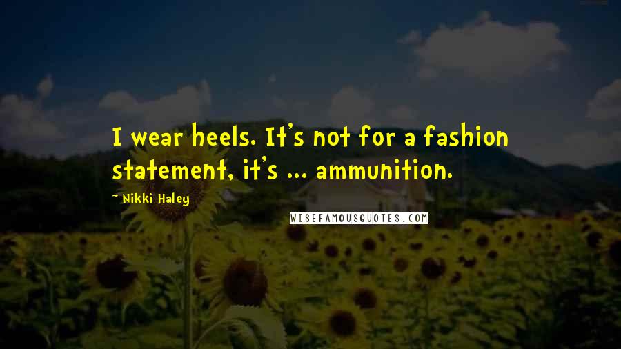 Nikki Haley Quotes: I wear heels. It's not for a fashion statement, it's ... ammunition.
