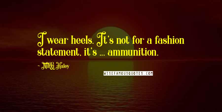 Nikki Haley Quotes: I wear heels. It's not for a fashion statement, it's ... ammunition.
