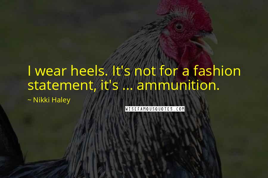 Nikki Haley Quotes: I wear heels. It's not for a fashion statement, it's ... ammunition.