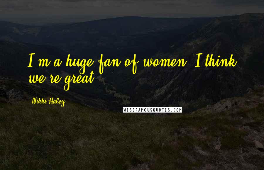 Nikki Haley Quotes: I'm a huge fan of women; I think we're great.