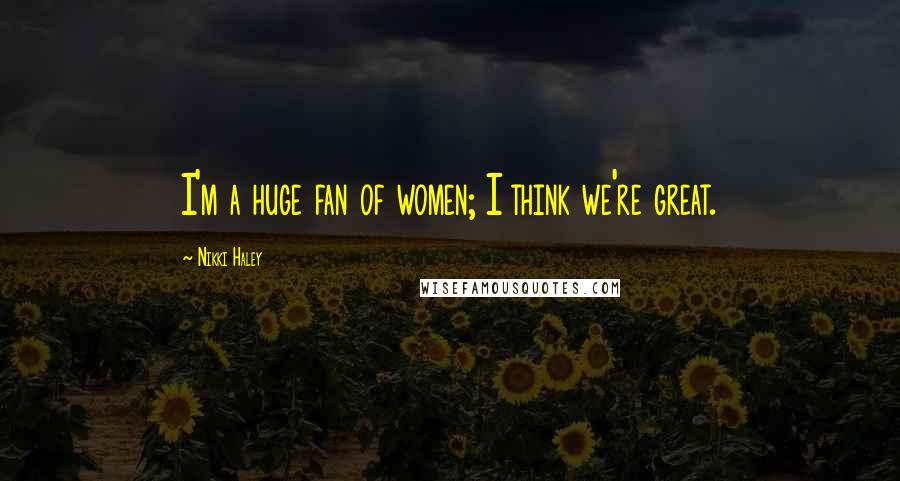 Nikki Haley Quotes: I'm a huge fan of women; I think we're great.