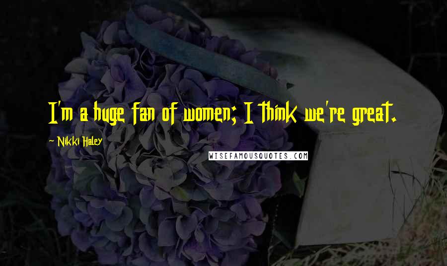 Nikki Haley Quotes: I'm a huge fan of women; I think we're great.