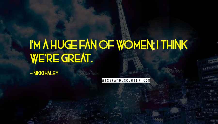 Nikki Haley Quotes: I'm a huge fan of women; I think we're great.