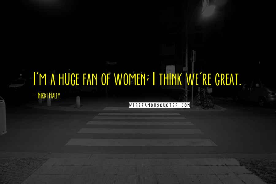Nikki Haley Quotes: I'm a huge fan of women; I think we're great.