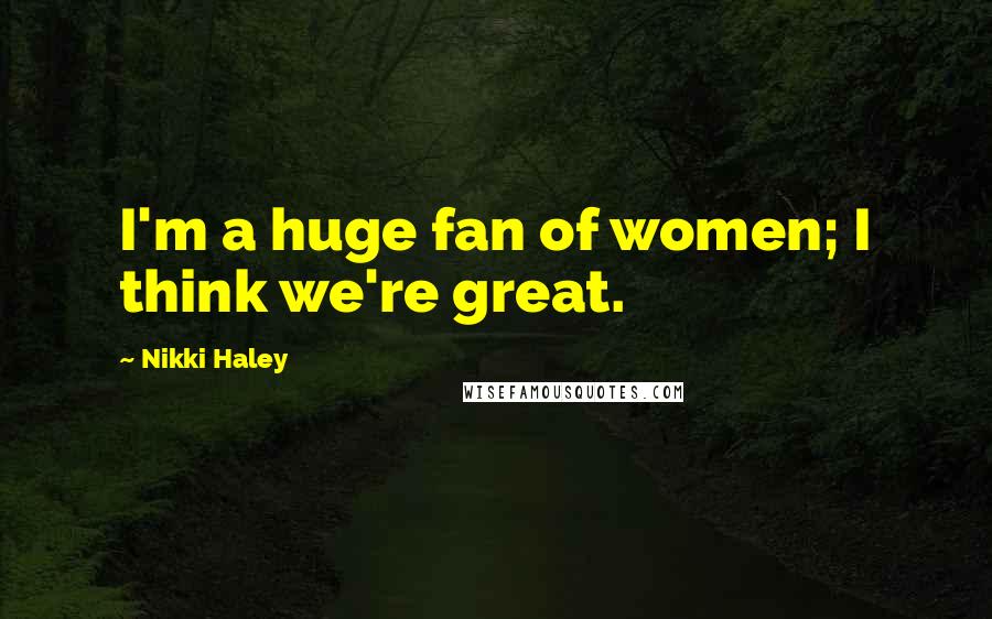 Nikki Haley Quotes: I'm a huge fan of women; I think we're great.